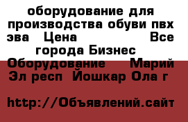 оборудование для производства обуви пвх эва › Цена ­ 5 000 000 - Все города Бизнес » Оборудование   . Марий Эл респ.,Йошкар-Ола г.